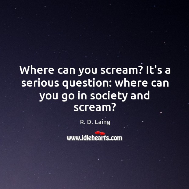 Where can you scream? It’s a serious question: where can you go in society and scream? Image