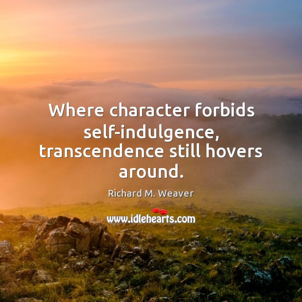 Where character forbids self-indulgence, transcendence still hovers around. Richard M. Weaver Picture Quote
