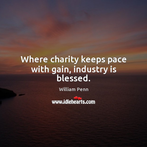 Where charity keeps pace with gain, industry is blessed. William Penn Picture Quote