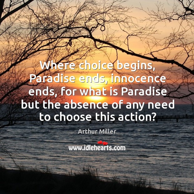 Where choice begins, paradise ends, innocence ends, for what is paradise but the absence of any need to choose this action? Arthur Miller Picture Quote