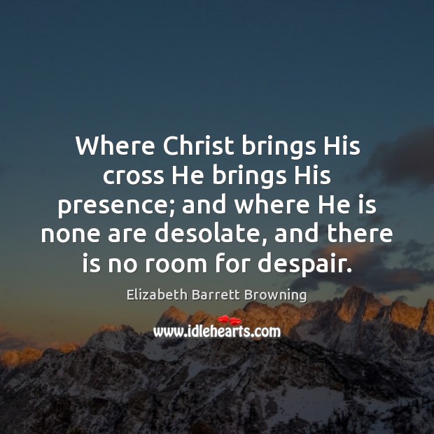Where Christ brings His cross He brings His presence; and where He Elizabeth Barrett Browning Picture Quote