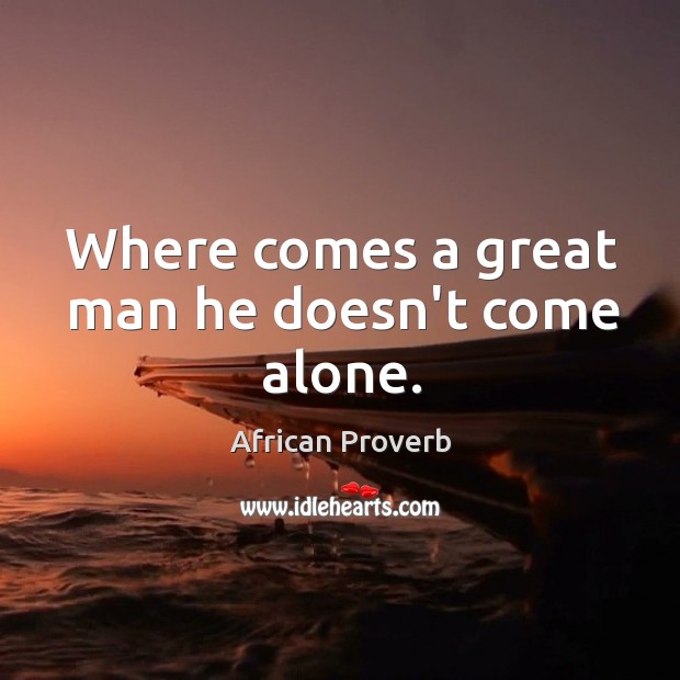 Where comes a great man he doesn’t come alone. Image