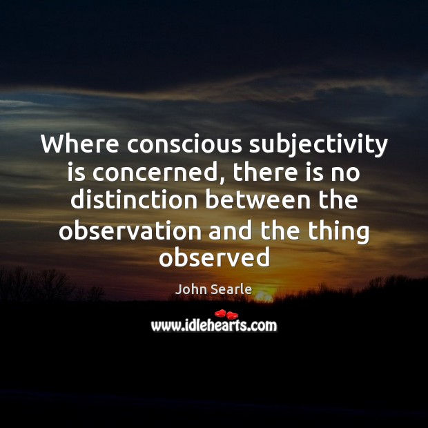 Where conscious subjectivity is concerned, there is no distinction between the observation John Searle Picture Quote