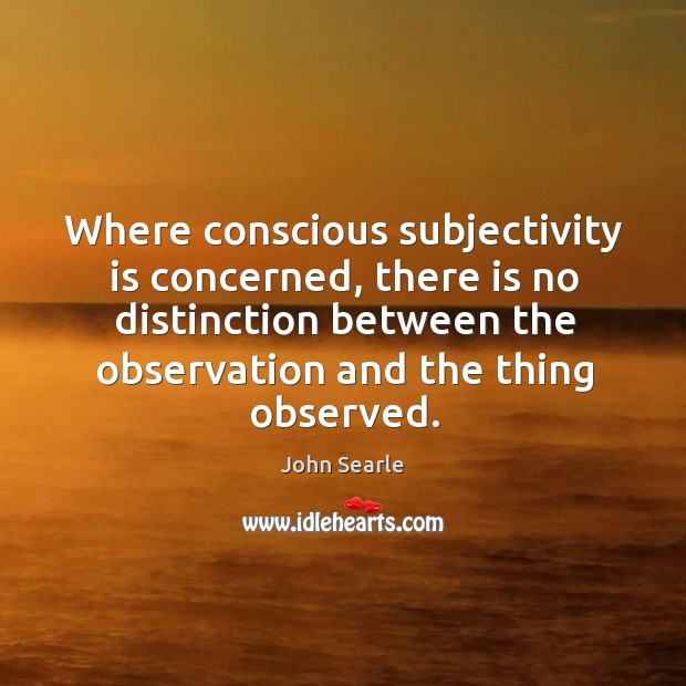 Where conscious subjectivity is concerned, there is no distinction between the observation and the thing observed. Image