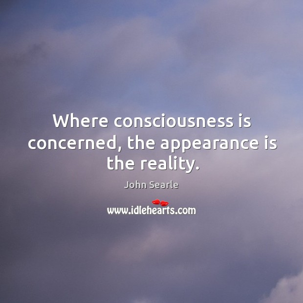 Where consciousness is concerned, the appearance is the reality. John Searle Picture Quote