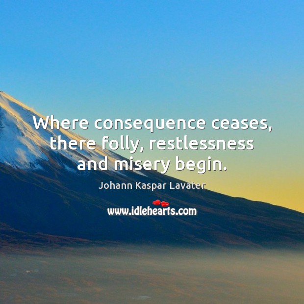 Where consequence ceases, there folly, restlessness and misery begin. Johann Kaspar Lavater Picture Quote