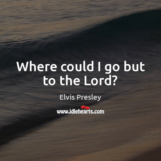 Where could I go but to the Lord? Elvis Presley Picture Quote