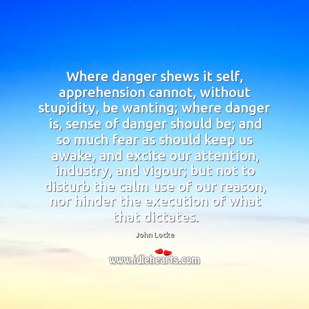 Where danger shews it self, apprehension cannot, without stupidity, be wanting; where John Locke Picture Quote