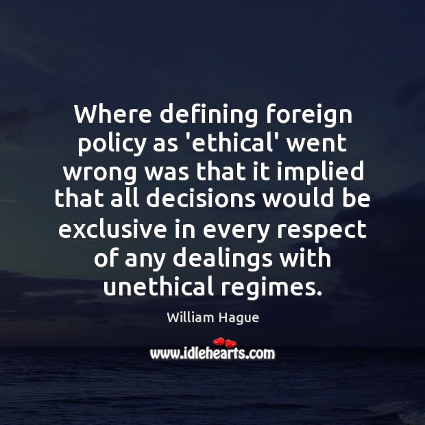 Where defining foreign policy as ‘ethical’ went wrong was that it implied William Hague Picture Quote