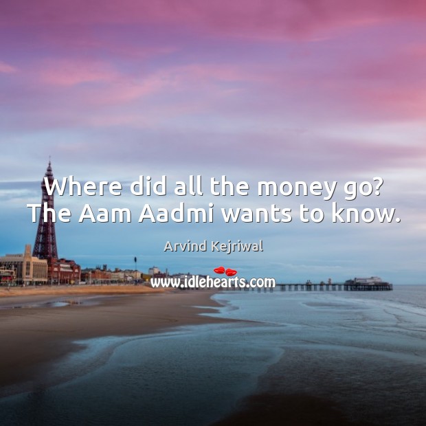 Where did all the money go? The Aam Aadmi wants to know. Arvind Kejriwal Picture Quote