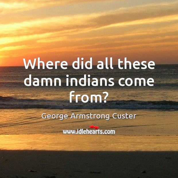 Where did all these damn indians come from? George Armstrong Custer Picture Quote