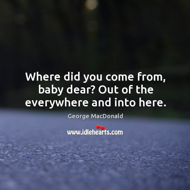 Where did you come from, baby dear? Out of the everywhere and into here. George MacDonald Picture Quote