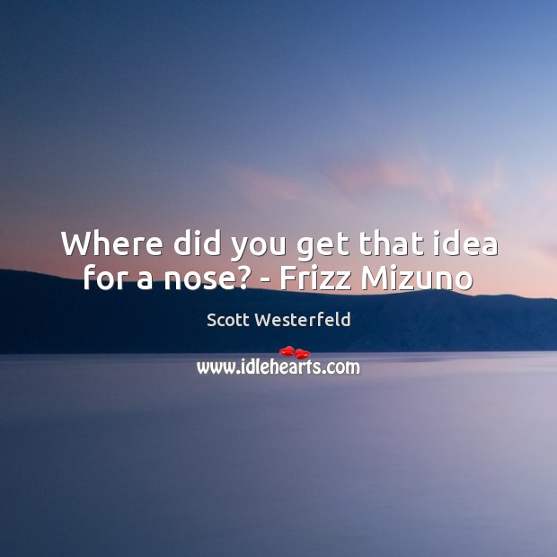 Where did you get that idea for a nose? – Frizz Mizuno Scott Westerfeld Picture Quote