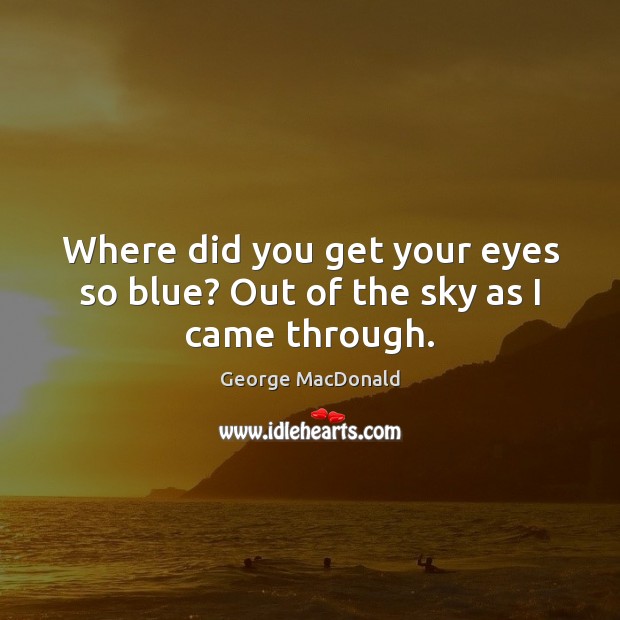 Where did you get your eyes so blue? Out of the sky as I came through. George MacDonald Picture Quote