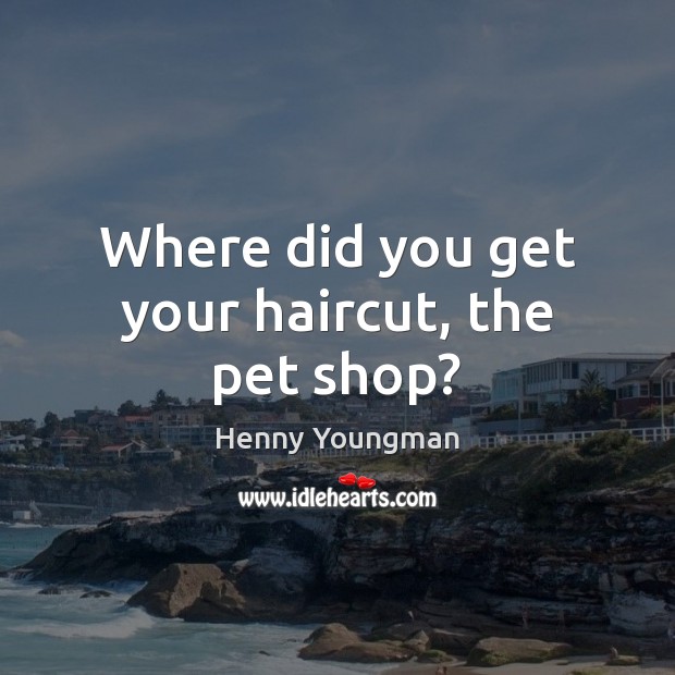 Where did you get your haircut, the pet shop? Henny Youngman Picture Quote
