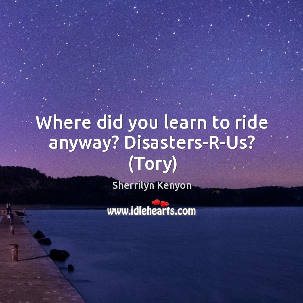 Where did you learn to ride anyway? Disasters-R-Us? (Tory) Sherrilyn Kenyon Picture Quote