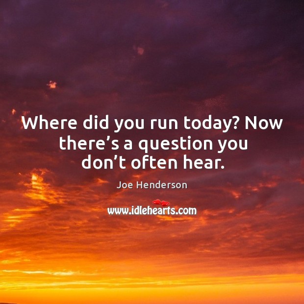 Where did you run today? now there’s a question you don’t often hear. Image