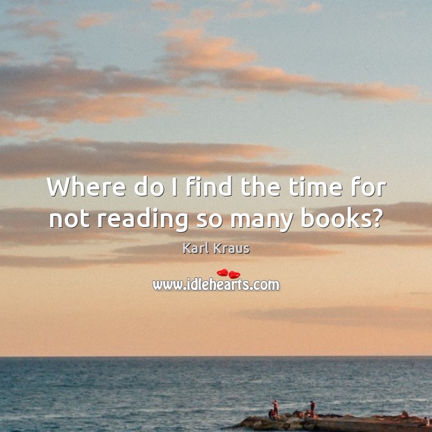 Where do I find the time for not reading so many books? Karl Kraus Picture Quote