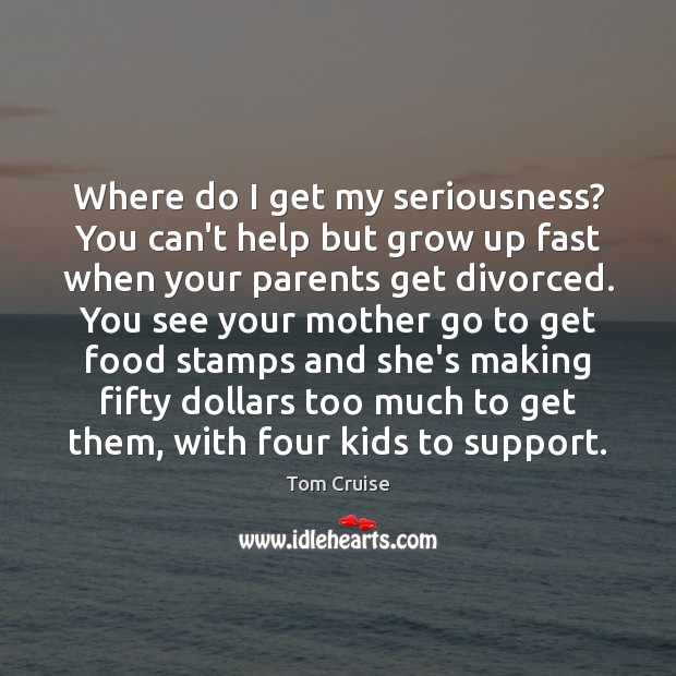 Where do I get my seriousness? You can’t help but grow up Tom Cruise Picture Quote