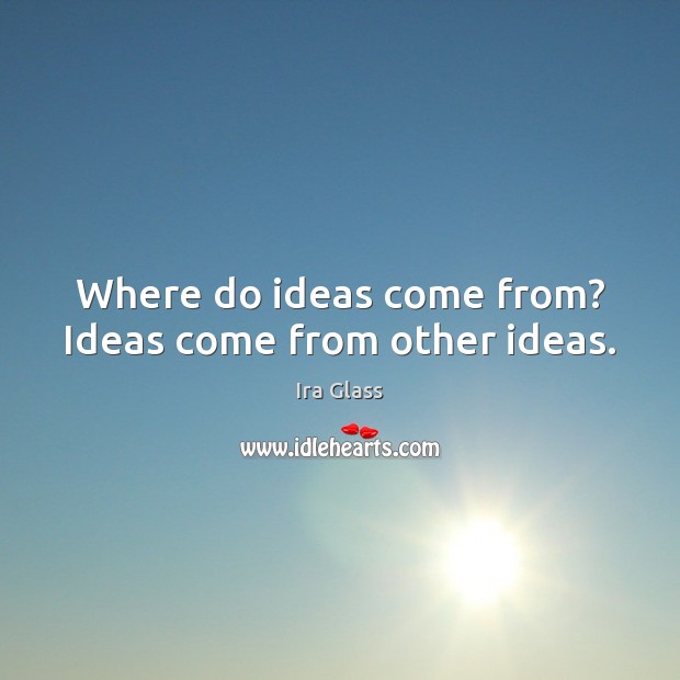Where do ideas come from? Ideas come from other ideas. Ira Glass Picture Quote