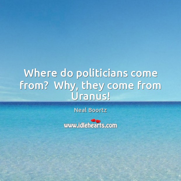 Where do politicians come from?  Why, they come from Uranus! Neal Boortz Picture Quote