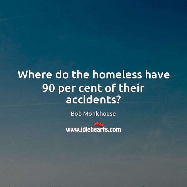 Where do the homeless have 90 per cent of their accidents? Bob Monkhouse Picture Quote
