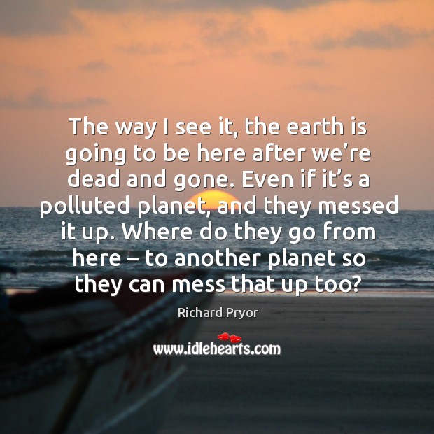 Where do they go from here – to another planet so they can mess that up too? Richard Pryor Picture Quote