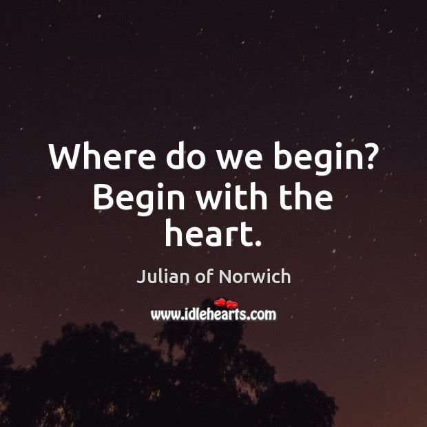 Where do we begin? Begin with the heart. Julian of Norwich Picture Quote