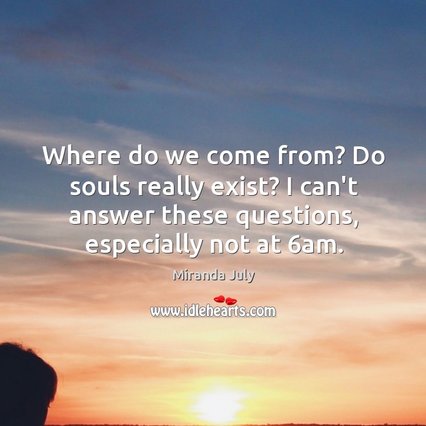 Where do we come from? Do souls really exist? I can’t answer Image