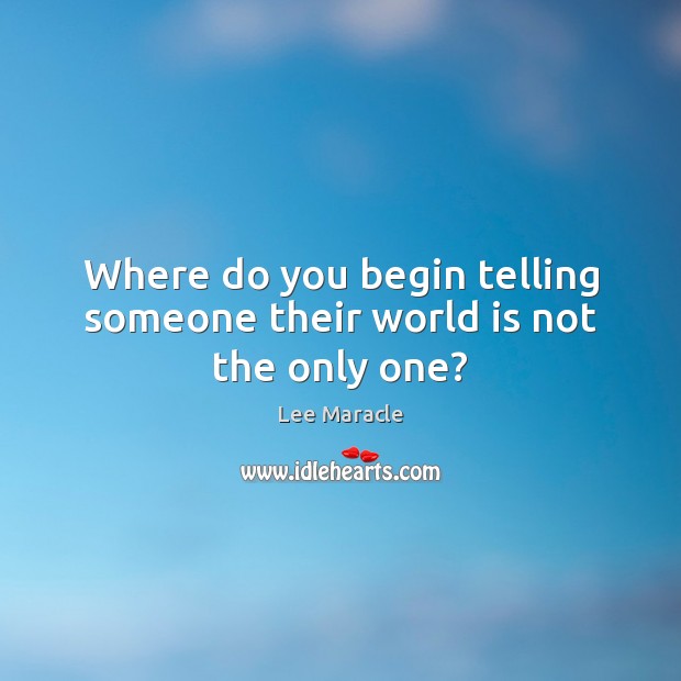 Where do you begin telling someone their world is not the only one? Image