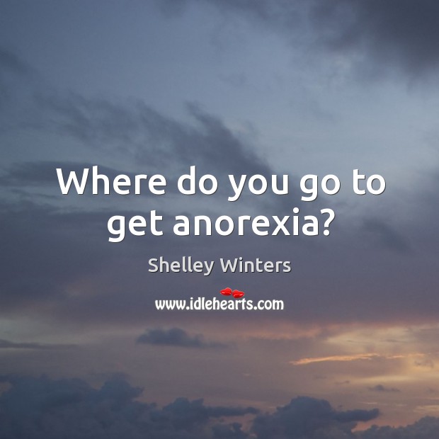 Where do you go to get anorexia? Shelley Winters Picture Quote