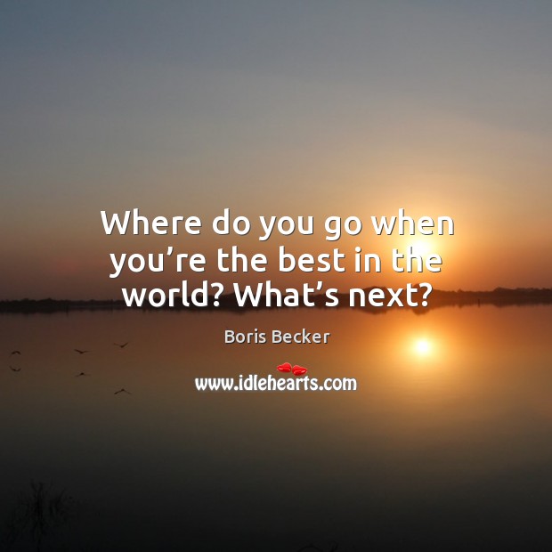 Where do you go when you’re the best in the world? what’s next? Boris Becker Picture Quote
