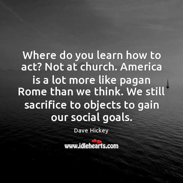 Where do you learn how to act? Not at church. America is Dave Hickey Picture Quote
