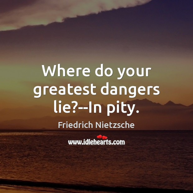 Where do your greatest dangers lie?–In pity. Image