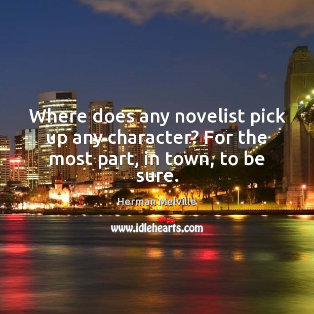 Where does any novelist pick up any character? For the most part, in town, to be sure. Herman Melville Picture Quote