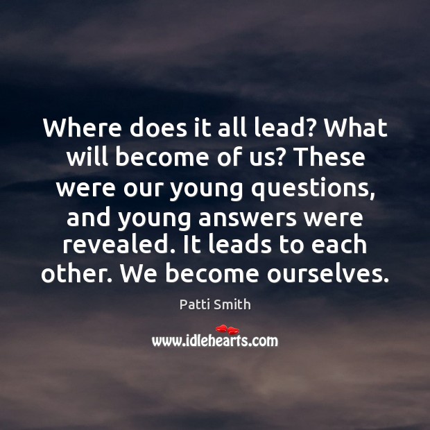 Where does it all lead? What will become of us? These were Patti Smith Picture Quote