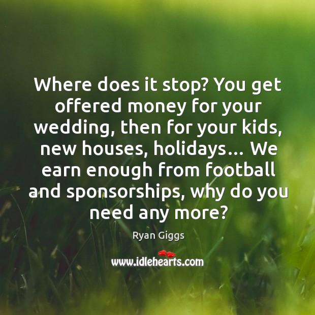 Where does it stop? you get offered money for your wedding, then for your kids, new houses, holidays… Ryan Giggs Picture Quote