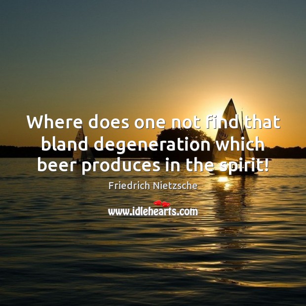 Where does one not find that bland degeneration which beer produces in the spirit! Friedrich Nietzsche Picture Quote