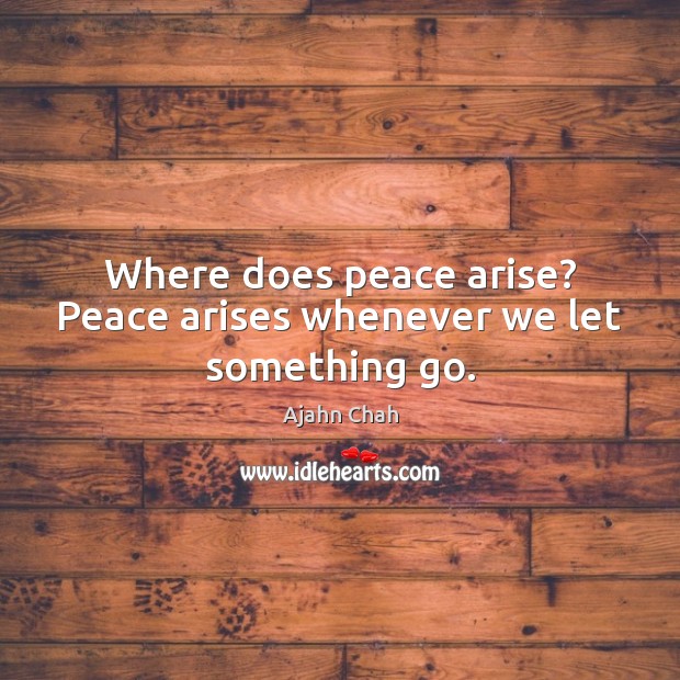 Where does peace arise? Peace arises whenever we let something go. Ajahn Chah Picture Quote