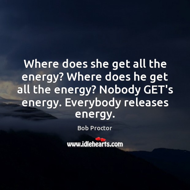 Where does she get all the energy? Where does he get all Bob Proctor Picture Quote