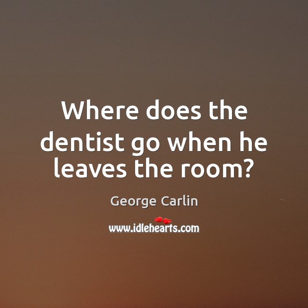 Where does the dentist go when he leaves the room? George Carlin Picture Quote