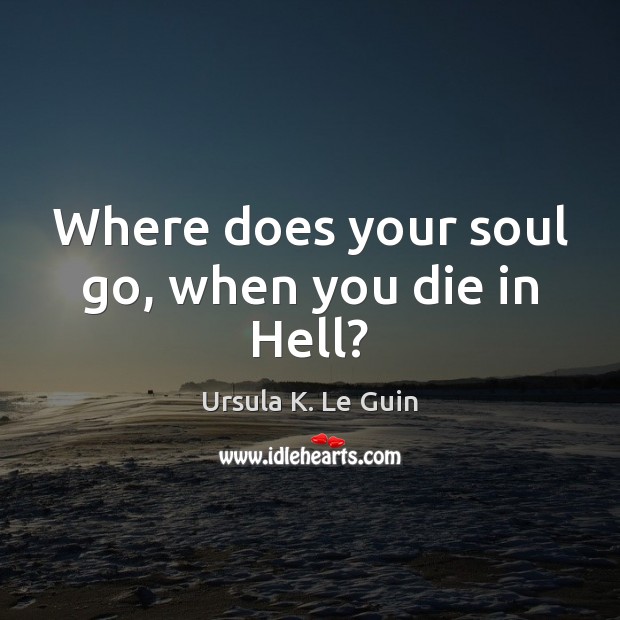 Where does your soul go, when you die in Hell? Ursula K. Le Guin Picture Quote