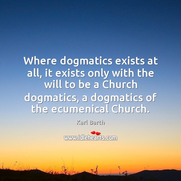 Where dogmatics exists at all, it exists only with the will to Karl Barth Picture Quote