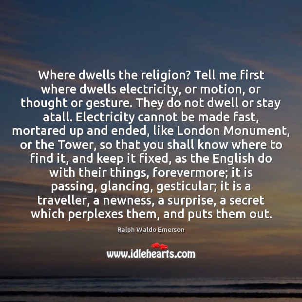 Where dwells the religion? Tell me first where dwells electricity, or motion, Ralph Waldo Emerson Picture Quote