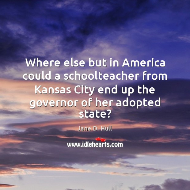 Where else but in America could a schoolteacher from Kansas City end Jane D. Hull Picture Quote