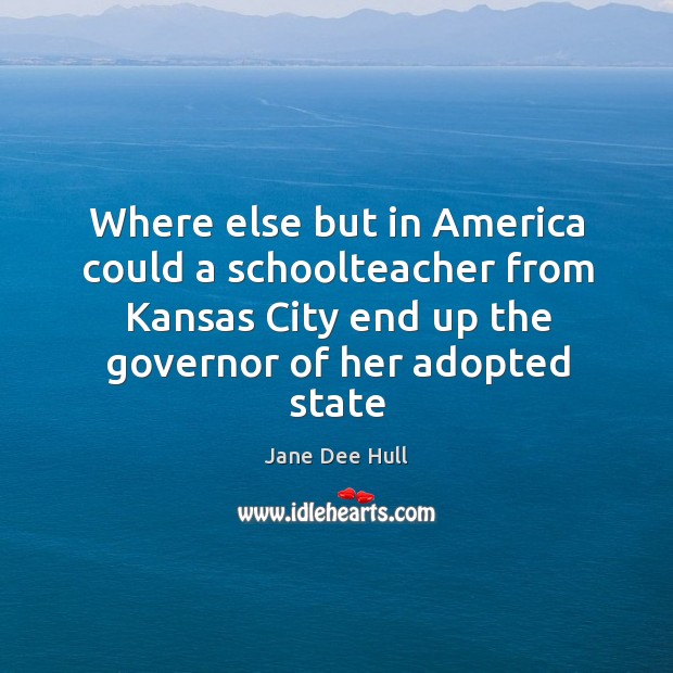 Where else but in america could a schoolteacher from kansas city end up the governor of her adopted state Jane Dee Hull Picture Quote