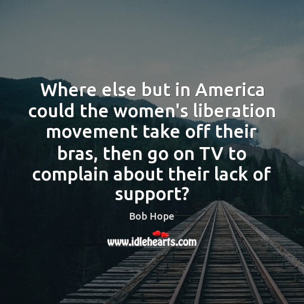 Where else but in America could the women’s liberation movement take off Complain Quotes Image
