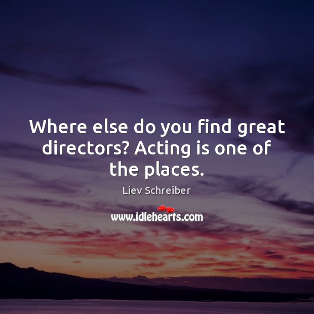 Where else do you find great directors? Acting is one of the places. Liev Schreiber Picture Quote