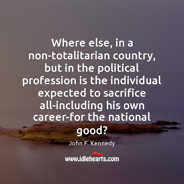 Where else, in a non-totalitarian country, but in the political profession is John F. Kennedy Picture Quote