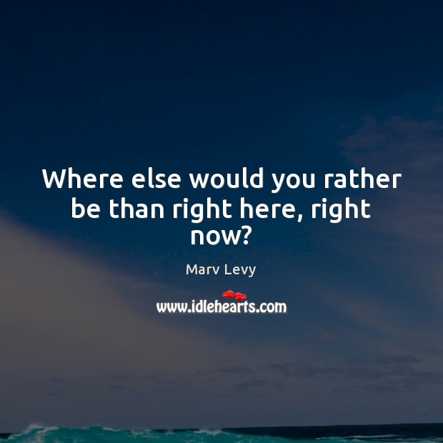 Where else would you rather be than right here, right now? Marv Levy Picture Quote
